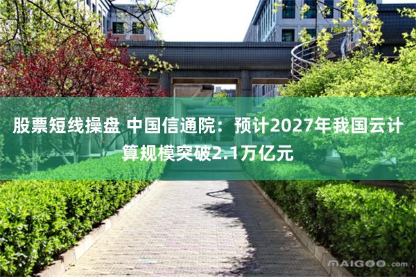 股票短线操盘 中国信通院：预计2027年我国云计算规模突破2.1万亿元