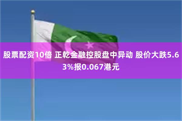 股票配资10倍 正乾金融控股盘中异动 股价大跌5.63%报0.067港元