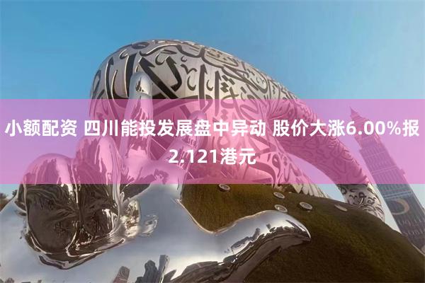 小额配资 四川能投发展盘中异动 股价大涨6.00%报2.121港元