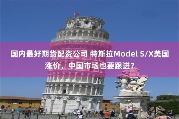 国内最好期货配资公司 特斯拉Model S/X美国涨价，中国市场也要跟进？