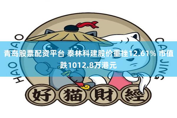 青岛股票配资平台 泰林科建股价重挫12.61% 市值跌1012.8万港元