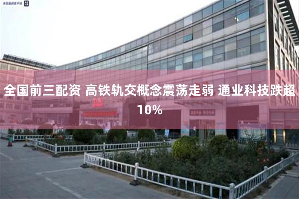 全国前三配资 高铁轨交概念震荡走弱 通业科技跌超10%