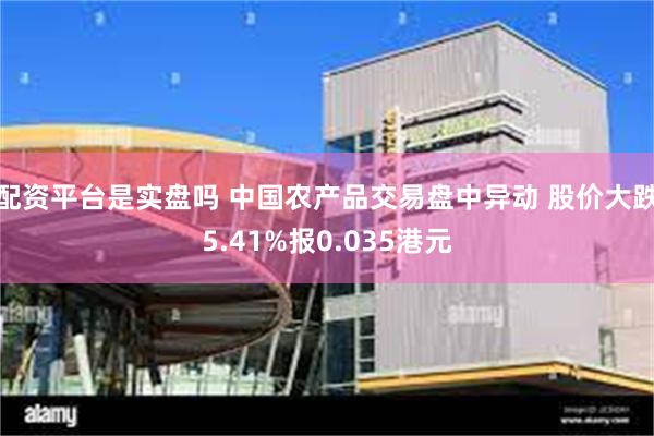 配资平台是实盘吗 中国农产品交易盘中异动 股价大跌5.41%报0.035港元