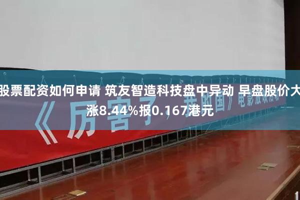 股票配资如何申请 筑友智造科技盘中异动 早盘股价大涨8.44%报0.167港元