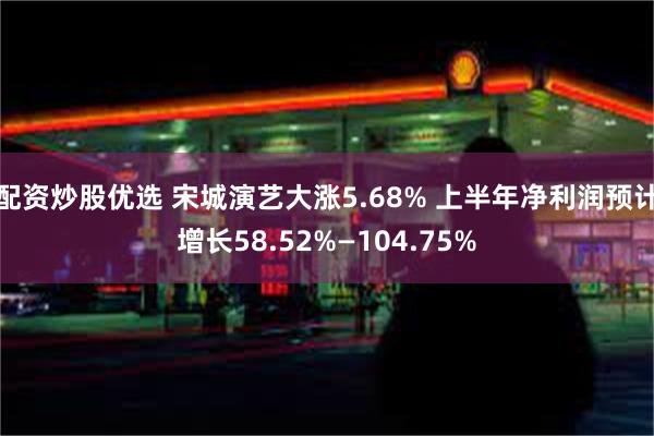 配资炒股优选 宋城演艺大涨5.68% 上半年净利润预计增长58.52%—104.75%