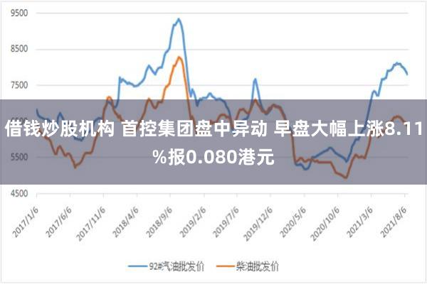 借钱炒股机构 首控集团盘中异动 早盘大幅上涨8.11%报0.080港元