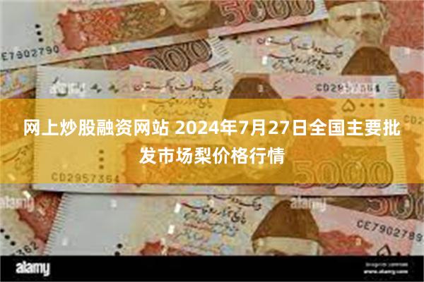 网上炒股融资网站 2024年7月27日全国主要批发市场梨价格行情