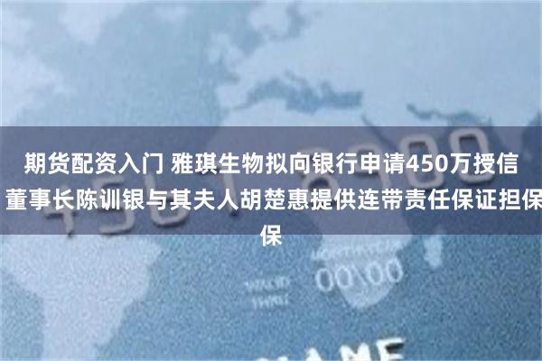 期货配资入门 雅琪生物拟向银行申请450万授信 董事长陈训银与其夫人胡楚惠提供连带责任保证担保