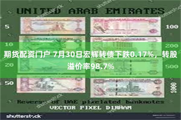 期货配资门户 7月30日宏辉转债下跌0.17%，转股溢价率98.7%