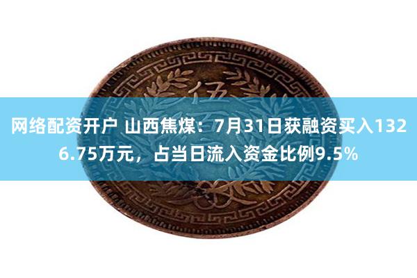 网络配资开户 山西焦煤：7月31日获融资买入1326.75万元，占当日流入资金比例9.5%