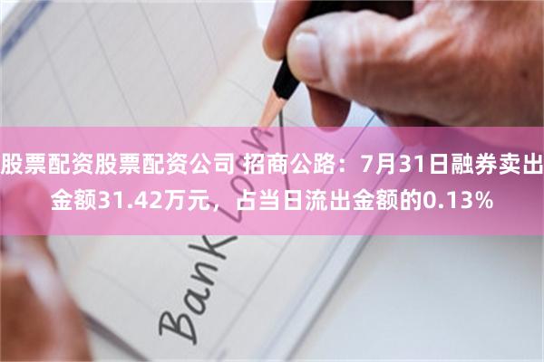 股票配资股票配资公司 招商公路：7月31日融券卖出金额31.42万元，占当日流出金额的0.13%