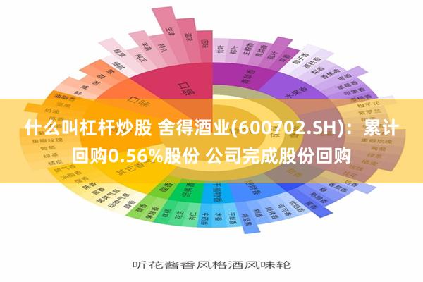 什么叫杠杆炒股 舍得酒业(600702.SH)：累计回购0.56%股份 公司完成股份回购