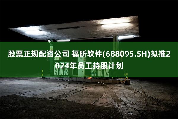 股票正规配资公司 福昕软件(688095.SH)拟推2024年员工持股计划