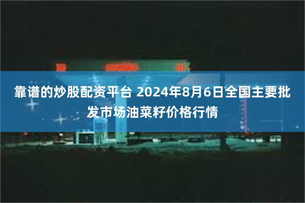 靠谱的炒股配资平台 2024年8月6日全国主要批发市场油菜籽价格行情