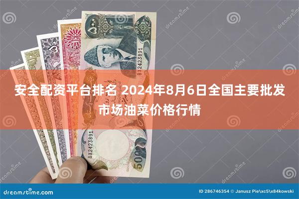 安全配资平台排名 2024年8月6日全国主要批发市场油菜价格行情