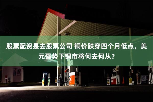 股票配资是去股票公司 铜价跌穿四个月低点，美元强势下铜市将何去何从？