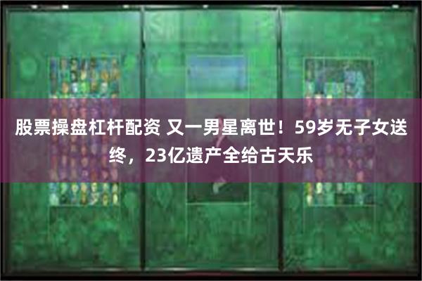 股票操盘杠杆配资 又一男星离世！59岁无子女送终，23亿遗产全给古天乐