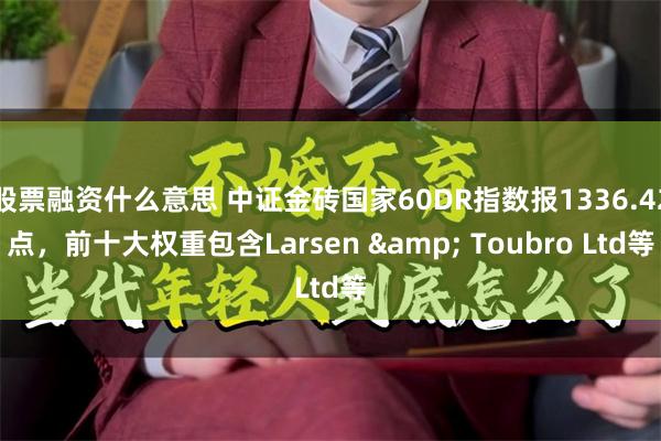 股票融资什么意思 中证金砖国家60DR指数报1336.42点，前十大权重包含Larsen & Toubro Ltd等