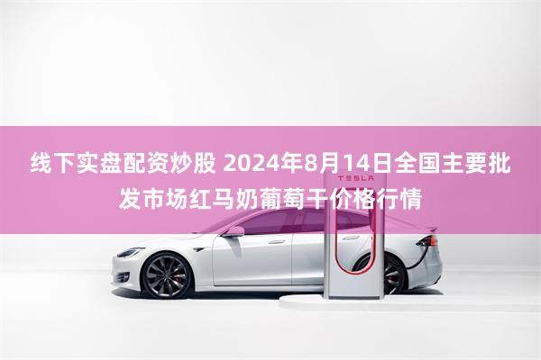 线下实盘配资炒股 2024年8月14日全国主要批发市场红马奶葡萄干价格行情