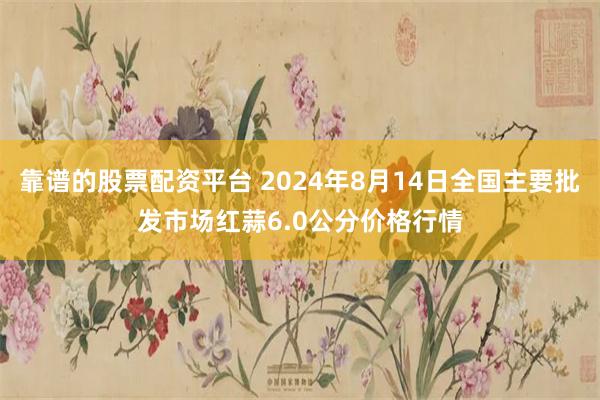 靠谱的股票配资平台 2024年8月14日全国主要批发市场红蒜6.0公分价格行情