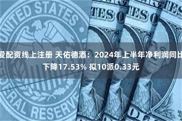 爱配资线上注册 天佑德酒：2024年上半年净利润同比下降17.53% 拟10派0.33元