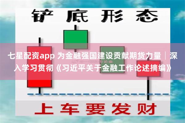 七星配资app 为金融强国建设贡献期货力量│深入学习贯彻《习近平关于金融工作论述摘编》