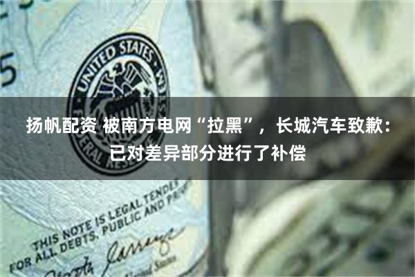 扬帆配资 被南方电网“拉黑”，长城汽车致歉：已对差异部分进行了补偿