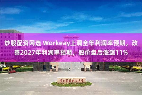 炒股配资网选 Workeay上调全年利润率预期，改善2027年利润率预期，股价盘后涨超11%