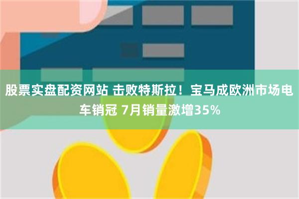 股票实盘配资网站 击败特斯拉！宝马成欧洲市场电车销冠 7月销量激增35%