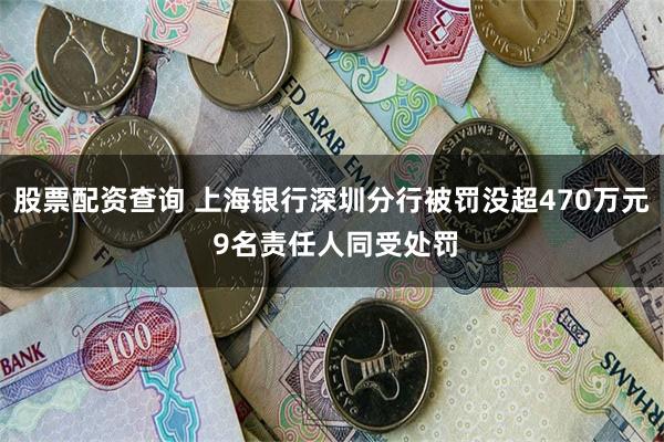 股票配资查询 上海银行深圳分行被罚没超470万元 9名责任人同受处罚