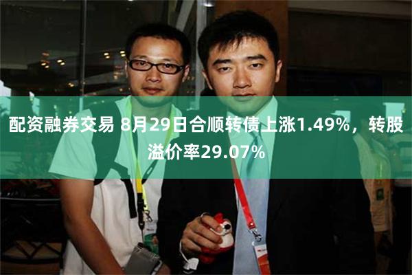 配资融券交易 8月29日合顺转债上涨1.49%，转股溢价率29.07%