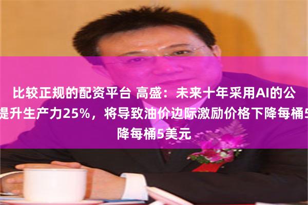 比较正规的配资平台 高盛：未来十年采用AI的公司能提升生产力25%，将导致油价边际激励价格下降每桶5美元