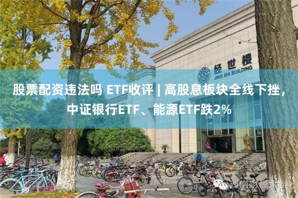 股票配资违法吗 ETF收评 | 高股息板块全线下挫，中证银行ETF、能源ETF跌2%