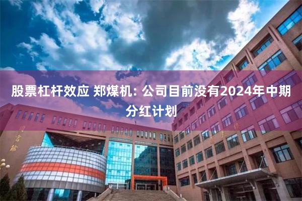 股票杠杆效应 郑煤机: 公司目前没有2024年中期分红计划