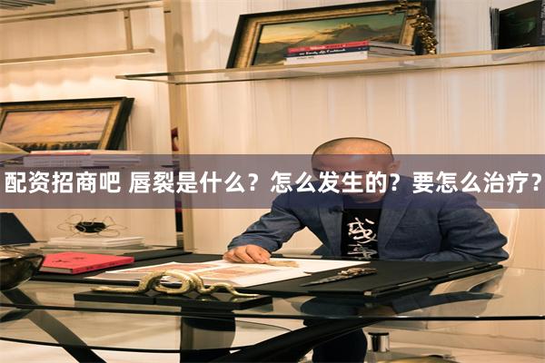 配资招商吧 唇裂是什么？怎么发生的？要怎么治疗？