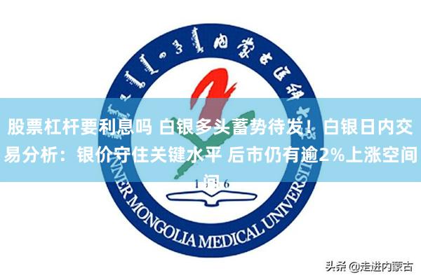 股票杠杆要利息吗 白银多头蓄势待发！白银日内交易分析：银价守住关键水平 后市仍有逾2%上涨空间