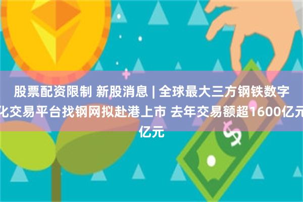 股票配资限制 新股消息 | 全球最大三方钢铁数字化交易平台找钢网拟赴港上市 去年交易额超1600亿元