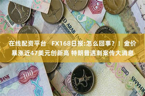 在线配资平台   FX168日报:怎么回事？！金价暴涨近47美元创新高 特朗普遇刺案传大消息