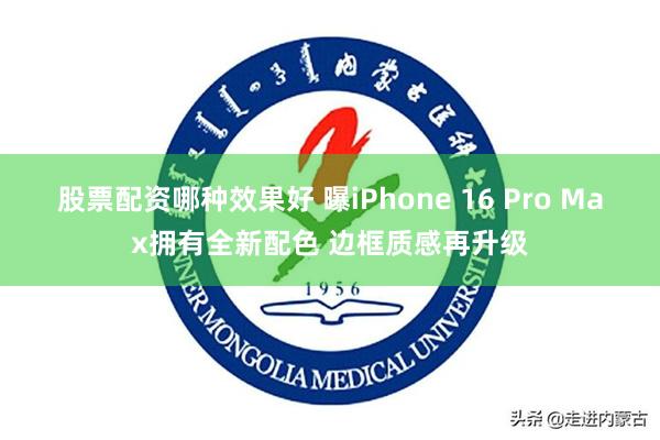 股票配资哪种效果好 曝iPhone 16 Pro Max拥有全新配色 边框质感再升级