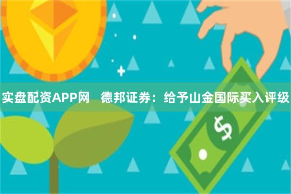 实盘配资APP网   德邦证券：给予山金国际买入评级