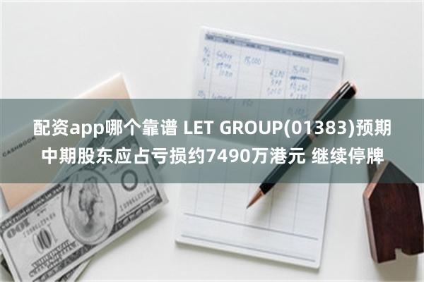 配资app哪个靠谱 LET GROUP(01383)预期中期股东应占亏损约7490万港元 继续停牌