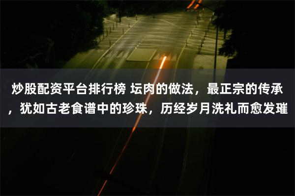 炒股配资平台排行榜 坛肉的做法，最正宗的传承，犹如古老食谱中的珍珠，历经岁月洗礼而愈发璀