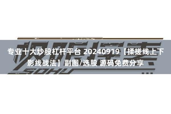 专业十大炒股杠杆平台 20240919【揉搓线上下影线战法】副图/选股 源码免费分享