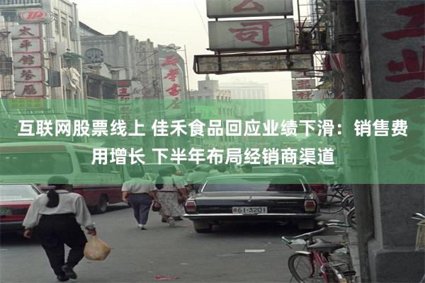 互联网股票线上 佳禾食品回应业绩下滑：销售费用增长 下半年布局经销商渠道