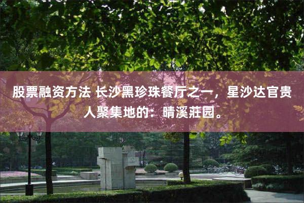 股票融资方法 长沙黑珍珠餐厅之一，星沙达官贵人聚集地的：晴溪莊园。