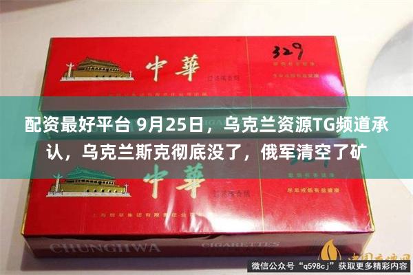 配资最好平台 9月25日，乌克兰资源TG频道承认，乌克兰斯克彻底没了，俄军清空了矿