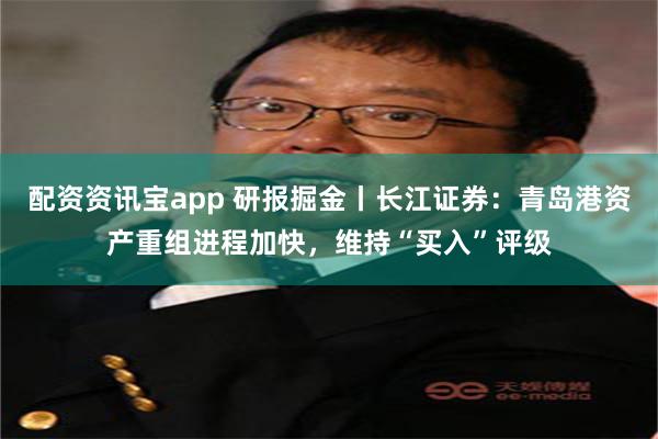 配资资讯宝app 研报掘金丨长江证券：青岛港资产重组进程加快，维持“买入”评级