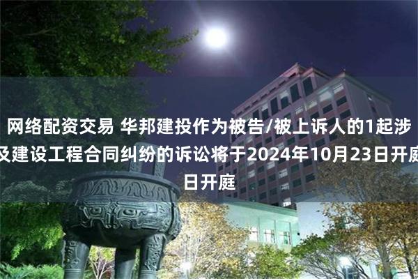 网络配资交易 华邦建投作为被告/被上诉人的1起涉及建设工程合同纠纷的诉讼将于2024年10月23日开庭