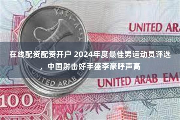 在线配资配资开户 2024年度最佳男运动员评选，中国射击好手盛李豪呼声高