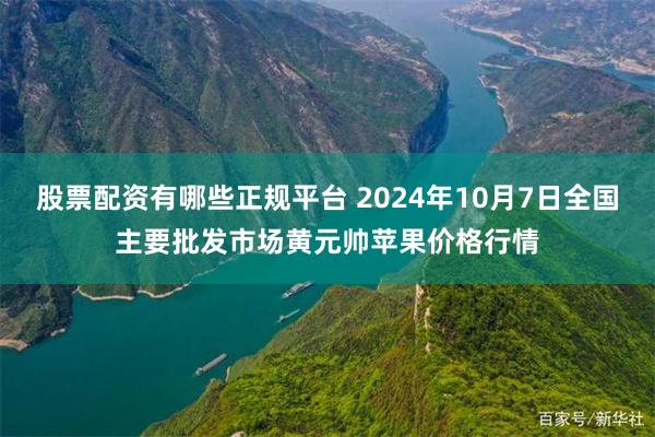 股票配资有哪些正规平台 2024年10月7日全国主要批发市场黄元帅苹果价格行情